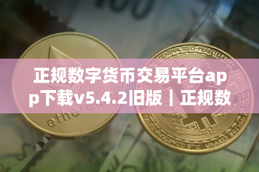 正规数字货币交易平台app下载v5.4.2旧版｜正规数字货币交易平台app区块链交易所下载