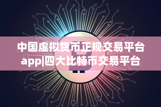 中国虚拟货币正规交易平台app|四大比特币交易平台