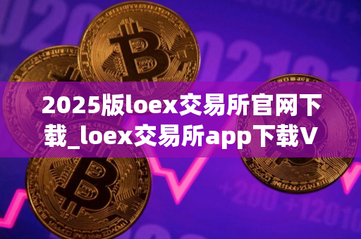 2025版loex交易所官网下载_loex交易所app下载V8.1.14｜最新版