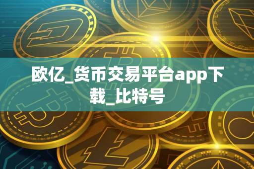 欧亿_货币交易平台app下载_比特号