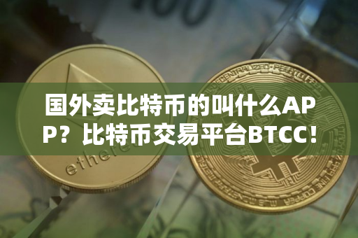 国外卖比特币的叫什么APP？比特币交易平台BTCC！