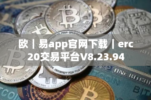 欧｜易app官网下载｜erc20交易平台V8.23.94
