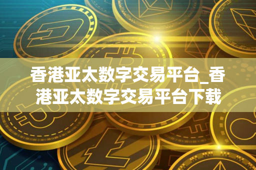 香港亚太数字交易平台_香港亚太数字交易平台下载