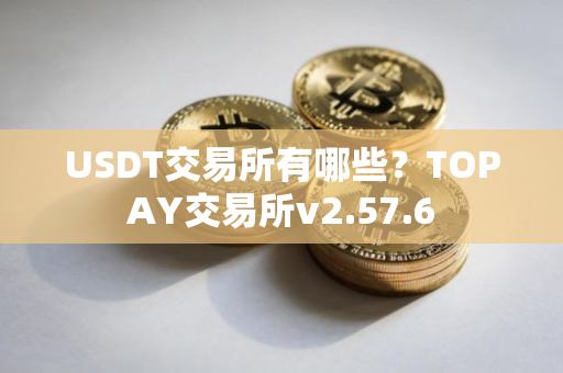USDT交易所有哪些？TOPAY交易所v2.57.6