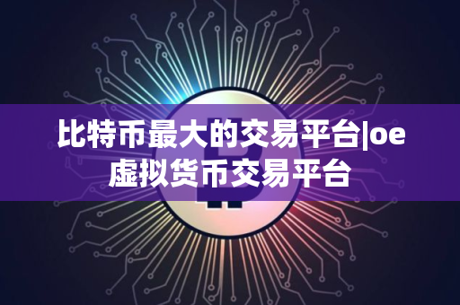 比特币最大的交易平台|oe虚拟货币交易平台 比特币最大的交易平台|oe虚拟货币交易平台