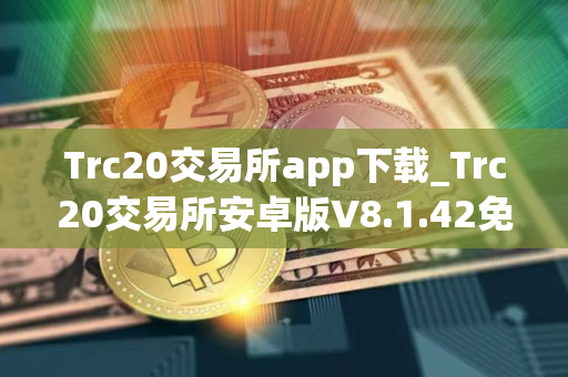 Trc20交易所app下载_Trc20交易所安卓版V8.1.42免费下载手机版