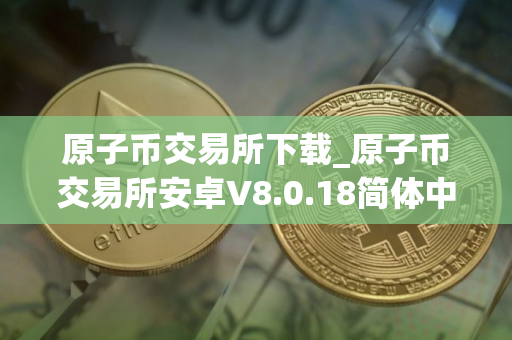 原子币交易所下载_原子币交易所安卓V8.0.18简体中文版