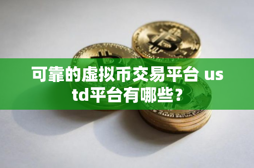 可靠的虚拟币交易平台 ustd平台有哪些? 可靠的虚拟币交易平台 ustd平台有哪些?