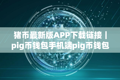 猪币最新版APP下载链接｜pig币钱包手机端pig币钱包下载
