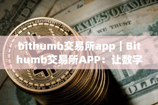 bithumb交易所app｜Bithumb交易所APP：让数字货币交易更加方便快捷