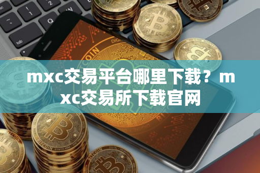 mxc交易平台哪里下载?mxc交易所下载官网 mxc交易平台哪里下载?mxc交易所下载官网