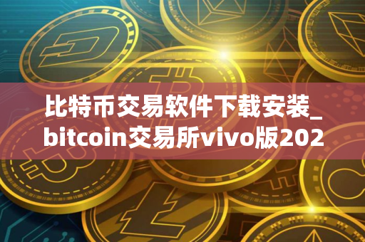 比特币交易软件下载安装_bitcoin交易所vivo版2025下载 比特币交易软件下载安装_bitcoin交易所vivo版2025下载