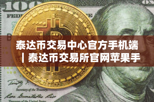 泰达币交易中心官方手机端｜泰达币交易所官网苹果手机