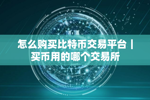 怎么购买比特币交易平台｜买币用的哪个交易所