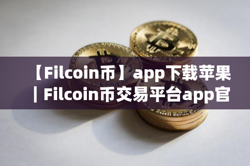 【Filcoin币】app下载苹果｜Filcoin币交易平台app官网下载最新版本_Filcoin币交易平台V8.0.