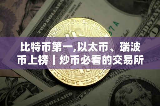 比特币第一,以太币、瑞波币上榜｜炒币必看的交易所干货!