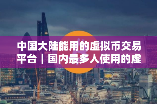 中国大陆能用的虚拟币交易平台｜国内最多人使用的虚拟交易软件2025