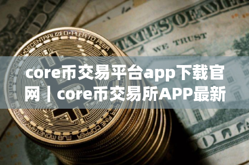 core币交易平台app下载官网｜core币交易所APP最新版