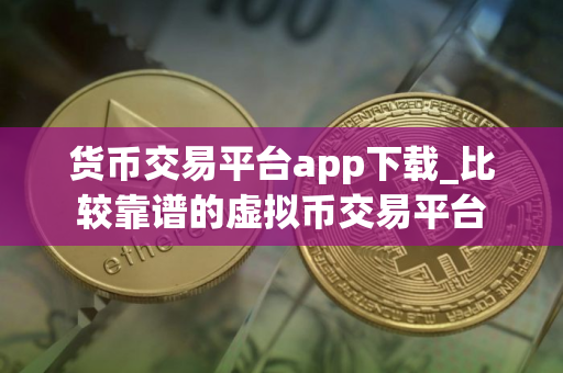 货币交易平台app下载_比较靠谱的虚拟币交易平台