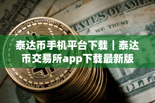 泰达币手机平台下载｜泰达币交易所app下载最新版
