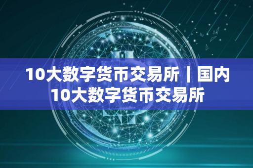 10大数字货币交易所｜国内10大数字货币交易所