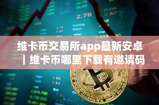 维卡币交易所app最新安卓｜维卡币哪里下载有邀请码