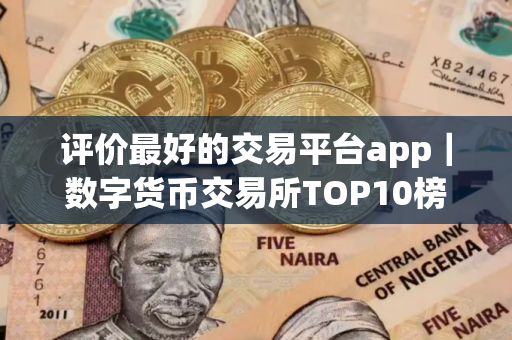 评价最好的交易平台app｜数字货币交易所TOP10榜单