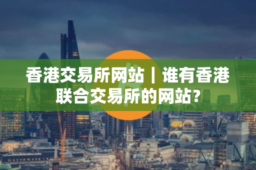 香港交易所网站｜谁有香港联合交易所的网站？