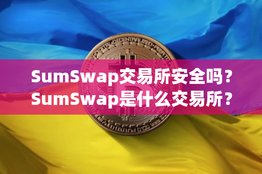 SumSwap交易所安全吗？SumSwap是什么交易所？SumSwap交易所详细介绍