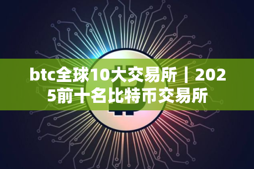 btc全球10大交易所｜2025前十名比特币交易所