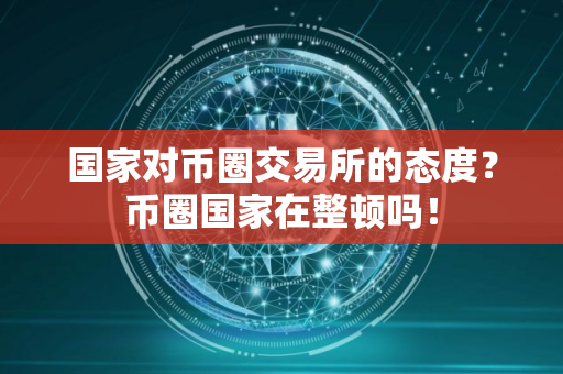 国家对币圈交易所的态度？币圈国家在整顿吗！