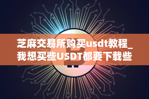 芝麻交易所购买usdt教程_我想买些USDT都要下载些什么V8.1.18