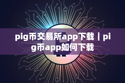pig币交易所app下载｜pig币app如何下载