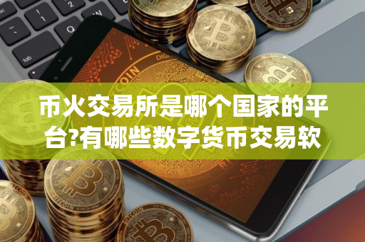 币火交易所是哪个国家的平台?有哪些数字货币交易软件app