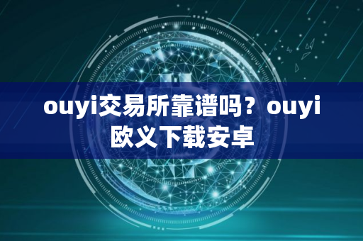 ouyi交易所靠谱吗？ouyi欧义下载安卓