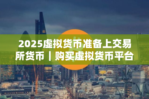 2025虚拟货币准备上交易所货币｜购买虚拟货币平台