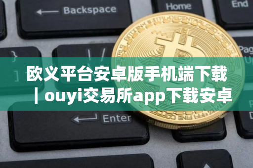 欧义平台安卓版手机端下载｜ouyi交易所app下载安卓版下载