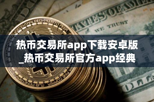热币交易所app下载安卓版_热币交易所官方app经典版v8.8.6