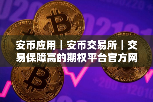 安币应用｜安币交易所｜交易保障高的期权平台官方网站