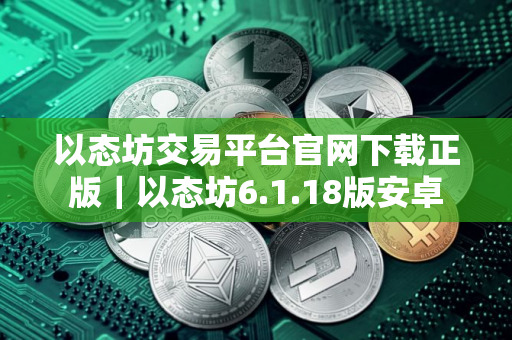 以态坊交易平台官网下载正版|以态坊6.1.18版安卓 以态坊交易平台官网下载正版|以态坊6.1.18版安卓