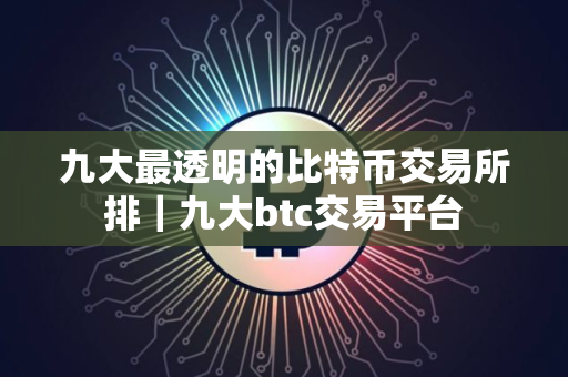 九大最透明的比特币交易所排|九大btc交易平台 九大最透明的比特币交易所排|九大btc交易平台
