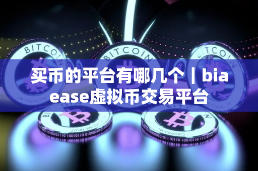买币的平台有哪几个｜biaease虚拟币交易平台