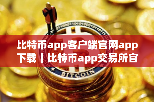 比特币app客户端官网app下载｜比特币app交易所官网注册