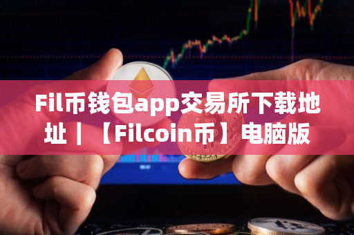 Fil币钱包app交易所下载地址｜【Filcoin币】电脑版怎么下载