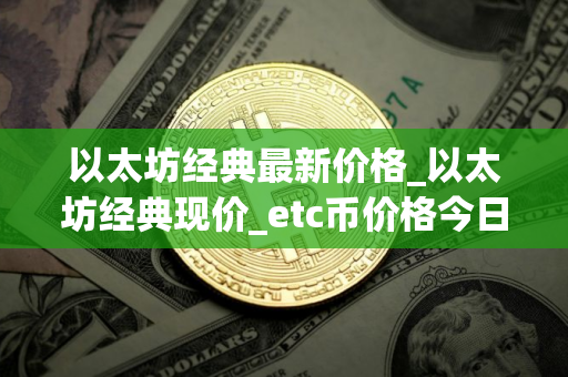 以太坊经典最新价格_以太坊经典现价_etc币价格今日行情