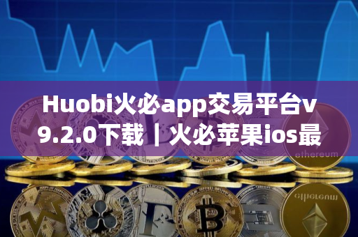 Huobi火必app交易平台v9.2.0下载｜火必苹果ios最新安装包