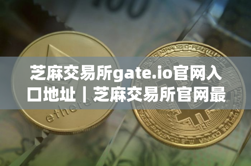芝麻交易所gate.io官网入口地址｜芝麻交易所官网最新登录入口