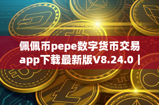 佩佩币pepe数字货币交易app下载最新版V8.24.0｜佩佩币货币交易所app下载