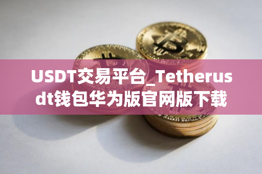 USDT交易平台_Tetherusdt钱包华为版官网版下载