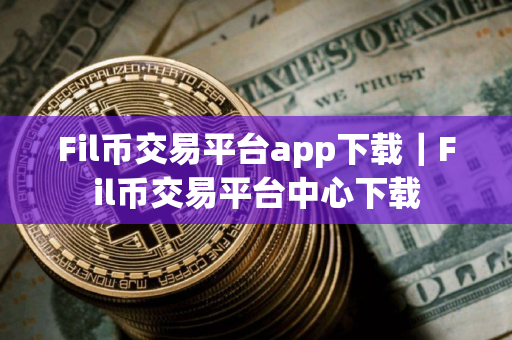 Fil币交易平台app下载｜Fil币交易平台中心下载
